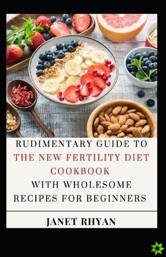 Rudimentary Guide To The New Fertility Diet Cookbook With Wholesome Recipes For Beginners