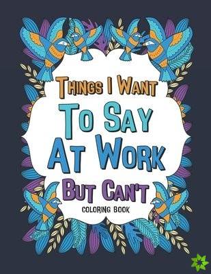 Things I Want To Say At Work But Can't Coloring Book
