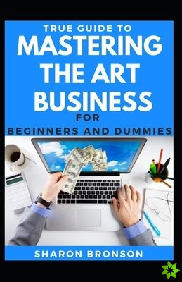 True Guide To Mastering The Art Of Business For Beginners And Dummies