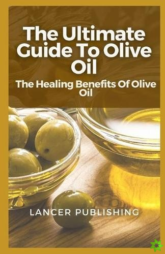 Ultimate Guide To Olive Oil