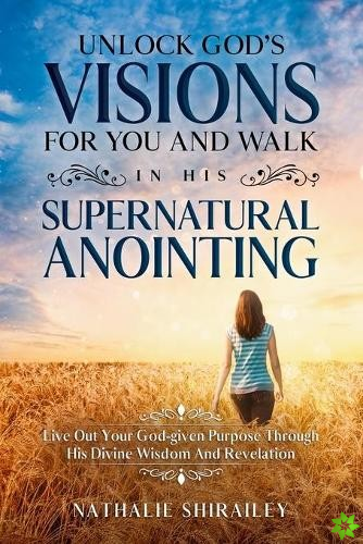 Unlock God's Visions For You And Walk In His Supernatural Anointing