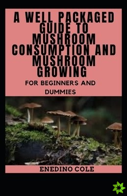 Well Packaged Guide To Mushroom Consumption And Mushroom Growing For Beginners And Dummies