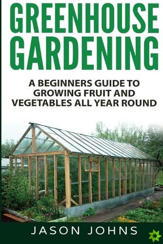 Greenhouse Gardening - A Beginners Guide To Growing Fruit and Vegetables All Year Round
