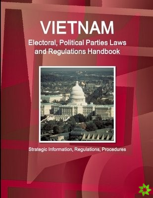 Vietnam Electoral, Political Parties Laws and Regulations Handbook - Strategic Information, Regulations, Procedures