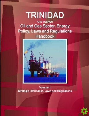 Trinidad and Tobago Oil and Gas Sector, Energy Policy, Laws and Regulations Handbook Volume 1 Strategic Information, Laws and Regulations
