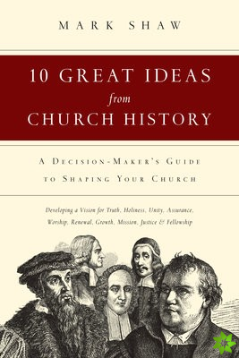 10 Great Ideas from Church History  A DecisionMaker`s Guide to Shaping Your Church