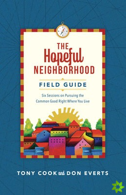 Hopeful Neighborhood Field Guide  Six Sessions on Pursuing the Common Good Right Where You Live