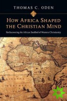 How Africa Shaped the Christian Mind  Rediscovering the African Seedbed of Western Christianity