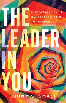 Leader in You  Discovering Your Unexpected Path to Influence