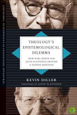 Theology`s Epistemological Dilemma  How Karl Barth and Alvin Plantinga Provide a Unified Response