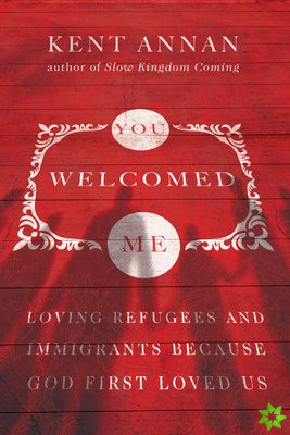 You Welcomed Me  Loving Refugees and Immigrants Because God First Loved Us