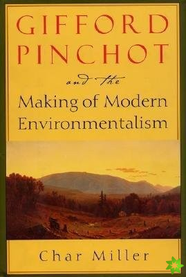 Gifford Pinchot and the Making of Modern Environmentalism