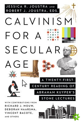 Calvinism for a Secular Age  A TwentyFirstCentury Reading of Abraham Kuyper`s Stone Lectures