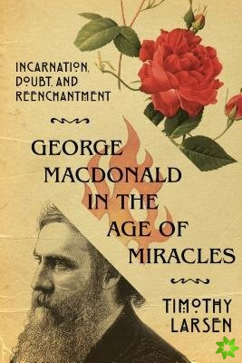 George MacDonald in the Age of Miracles  Incarnation, Doubt, and Reenchantment