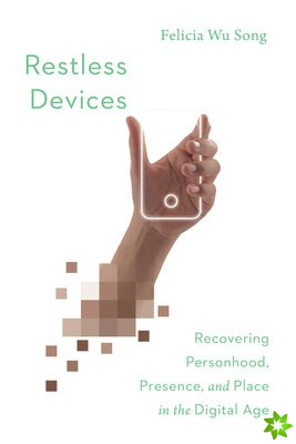 Restless Devices  Recovering Personhood, Presence, and Place in the Digital Age