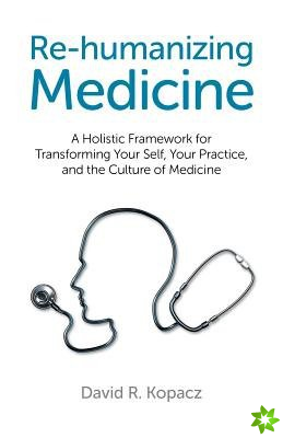 Re-humanizing Medicine - A Holistic Framework for Transforming Your Self, Your Practice, and the Culture of Medicine