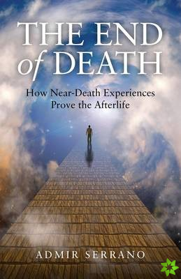 End of Death, The - How Near-Death Experiences Prove the Afterlife