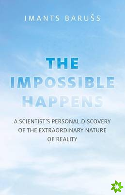 Impossible Happens, The - A Scientist`s Personal Discovery of the Extraordinary Nature of Reality