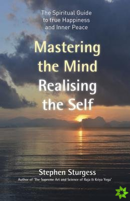 Mastering the Mind, Realising the Self - The spiritual guide to true happiness and inner peace