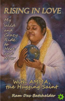 Rising in Love - My Wild and Crazy Ride to Here and Now, with Amma, the Hugging Saint
