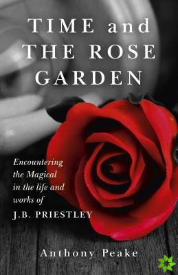Time and The Rose Garden - Encountering the Magical in the life and works of J.B. Priestley