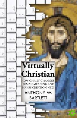 Virtually Christian - How Christ Changes Human Meaning and Makes Creation New