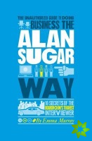 Unauthorized Guide To Doing Business the Alan Sugar Way