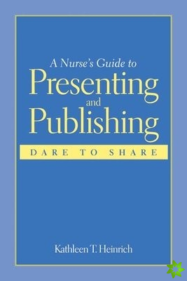 Nurse's Guide to Presenting and Publishing: Dare to Share