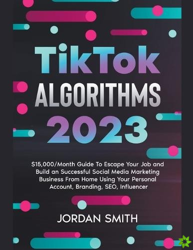 TikTok Algorithms 2022 $15,000/Month Guide To Escape Your Job And Build an Successful Social Media Marketing Business From Home Using Your Personal Ac