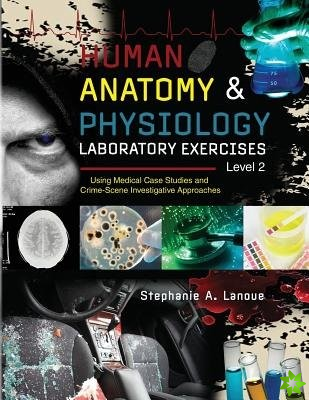 Human Anatomy & Physiology Laboratory Exercises Level 2: Using Medical Case Studies and Crime-Scene Investigative Approaches