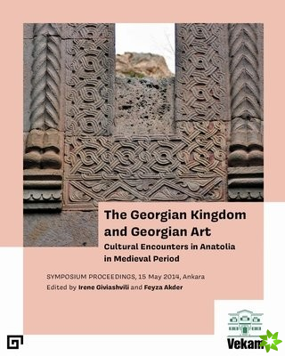 Georgian Kingdom and Georgian Art  Cultural Encounters in Anatolia in Medieval Period, Symposium Proceedings, 15 May 2014, Ankara