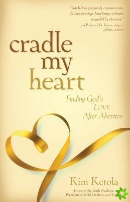 Cradle My Heart  Finding God`s Love After Abortion
