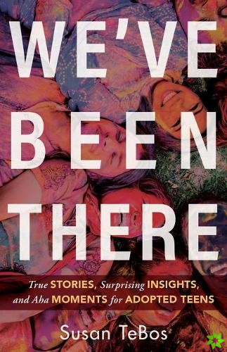 We`ve Been There  True Stories, Surprising Insights, and Aha Moments for Adopted Teens