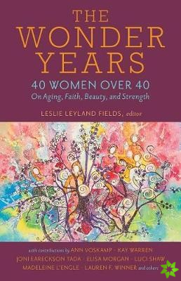 Wonder Years  40 Women over 40 on Aging, Faith, Beauty, and Strength