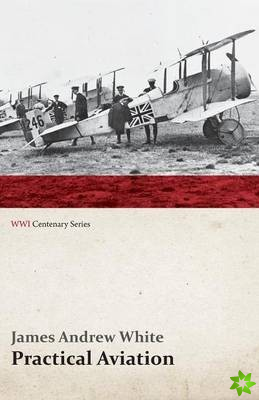 Practical Aviation - Including Construction and Operation (Wwi Centenary Series)