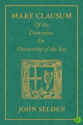 Mare Clausum. Of the Dominion, or, Ownership of the Sea. Two Books