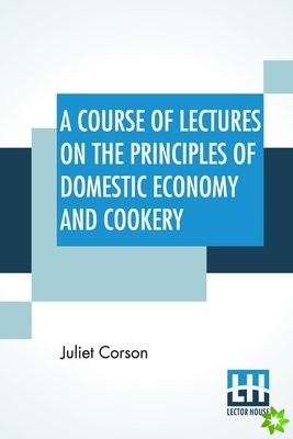 Course Of Lectures On The Principles Of Domestic Economy And Cookery