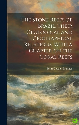 Stone Reefs of Brazil, Their Geological and Geographical Relations, With a Chapter on the Coral Reefs