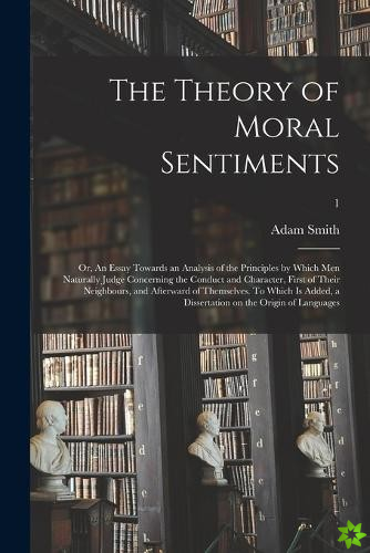 Theory of Moral Sentiments; or, An Essay Towards an Analysis of the Principles by Which Men Naturally Judge Concerning the Conduct and Character, Firs