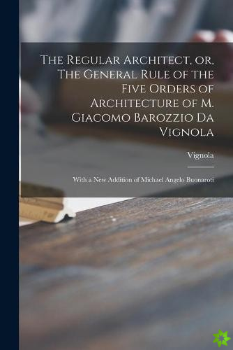 Regular Architect, or, The General Rule of the Five Orders of Architecture of M. Giacomo Barozzio Da Vignola