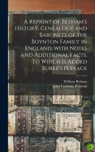Reprint of Betham's History, Genealogy and Baronets of the Boynton Family in England, With Notes and Additional Facts. To Which is Added Burke's Peera