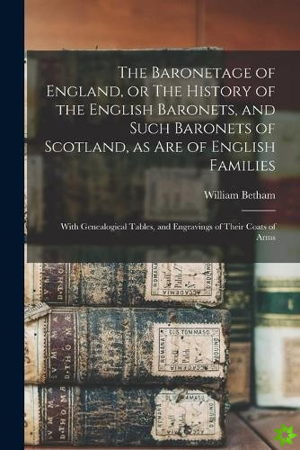 Baronetage of England, or The History of the English Baronets, and Such Baronets of Scotland, as Are of English Families; With Genealogical Tables, an