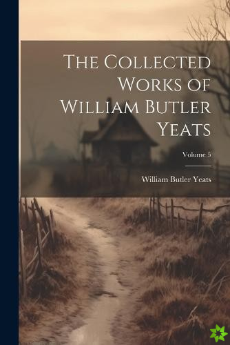 Collected Works of William Butler Yeats; Volume 5