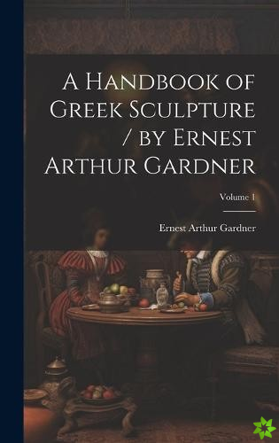 Handbook of Greek Sculpture / by Ernest Arthur Gardner; Volume 1