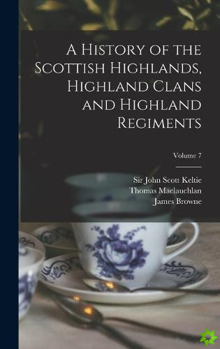 History of the Scottish Highlands, Highland Clans and Highland Regiments; Volume 7