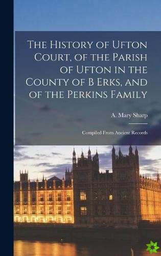 History of Ufton Court, of the Parish of Ufton in the County of B Erks, and of the Perkins Family