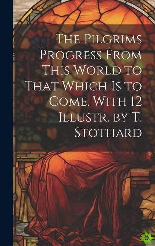 Pilgrims Progress From This World to That Which Is to Come. With 12 Illustr. by T. Stothard