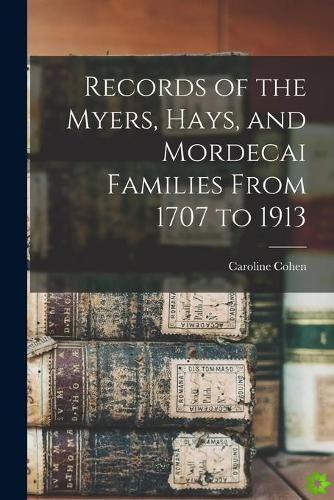 Records of the Myers, Hays, and Mordecai Families From 1707 to 1913