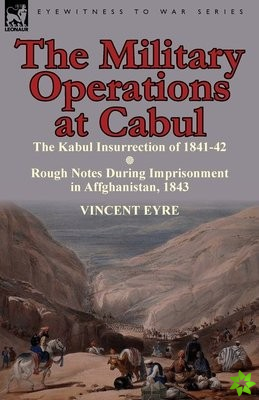 Military Operations at Cabul-The Kabul Insurrection of 1841-42 & Rough Notes During Imprisonment in Affghanistan, 1843