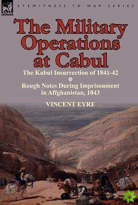 Military Operations at Cabul-The Kabul Insurrection of 1841-42 & Rough Notes During Imprisonment in Affghanistan, 1843